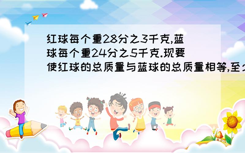 红球每个重28分之3千克,蓝球每个重24分之5千克.现要使红球的总质量与蓝球的总质量相等,至少需要多少个