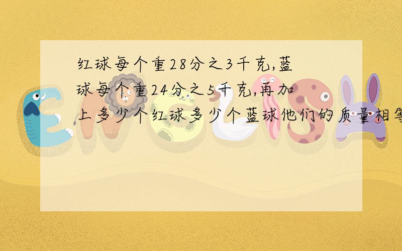 红球每个重28分之3千克,蓝球每个重24分之5千克,再加上多少个红球多少个蓝球他们的质量相等