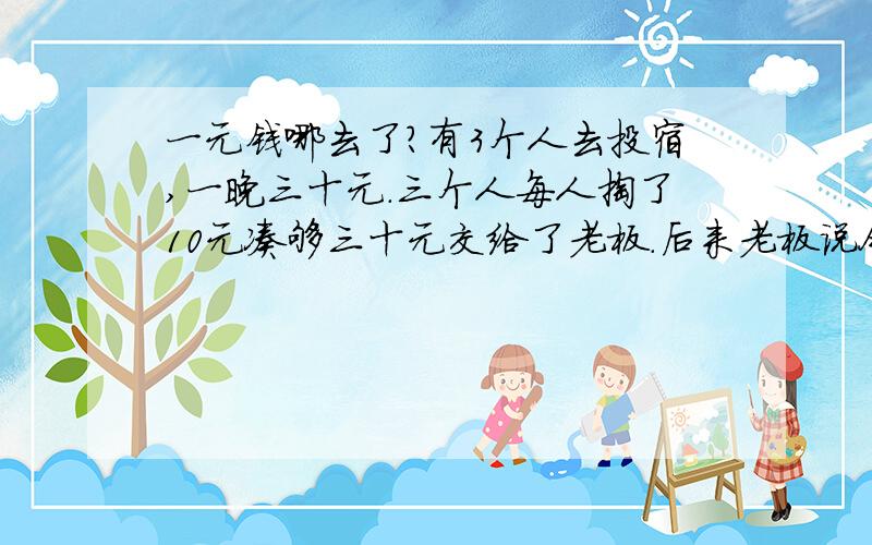 一元钱哪去了?有3个人去投宿,一晚三十元.三个人每人掏了10元凑够三十元交给了老板.后来老板说今天优惠只要25元就够了,