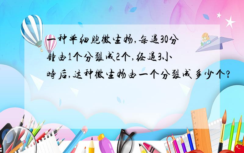 一种单细胞微生物,每过30分钟由1个分裂成2个,经过3小时后,这种微生物由一个分裂成多少个?