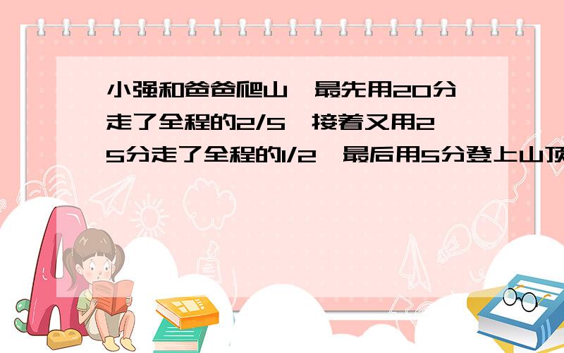 小强和爸爸爬山,最先用20分走了全程的2/5,接着又用25分走了全程的1/2,最后用5分登上山顶.