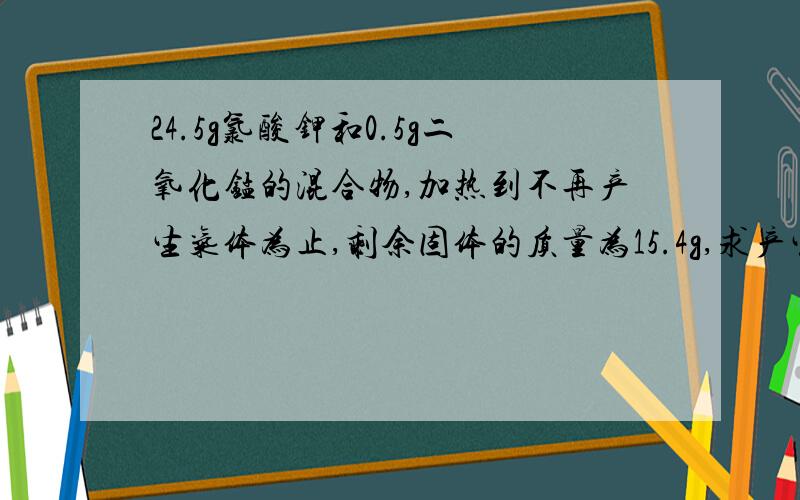 24.5g氯酸钾和0.5g二氧化锰的混合物,加热到不再产生气体为止,剩余固体的质量为15.4g,求产生氧气的质量