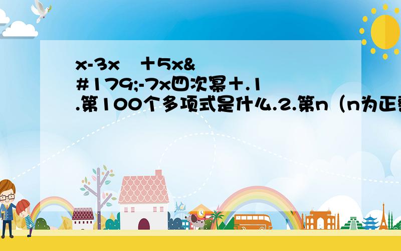 x-3x²＋5x³-7x四次幂＋.1.第100个多项式是什么.2.第n（n为正整数）项是什么.