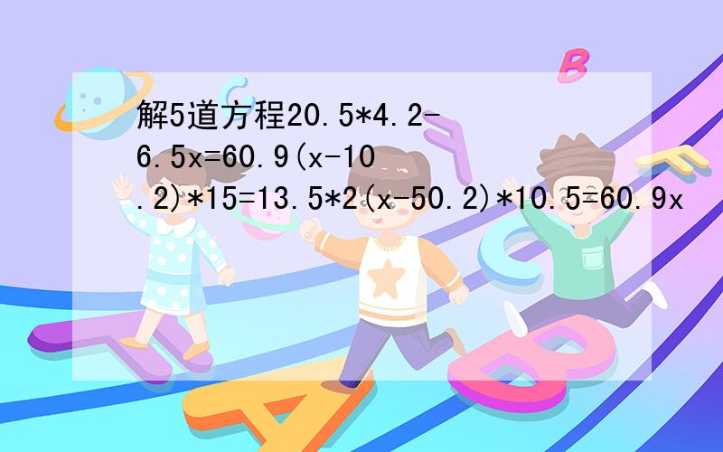 解5道方程20.5*4.2-6.5x=60.9(x-10.2)*15=13.5*2(x-50.2)*10.5=60.9x