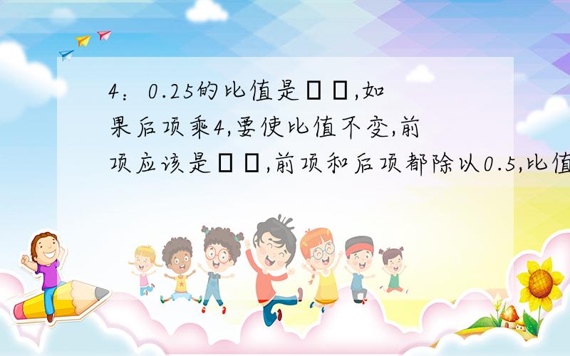 4：0.25的比值是﹙﹚,如果后项乘4,要使比值不变,前项应该是﹙﹚,前项和后项都除以0.5,比值是﹙﹚.