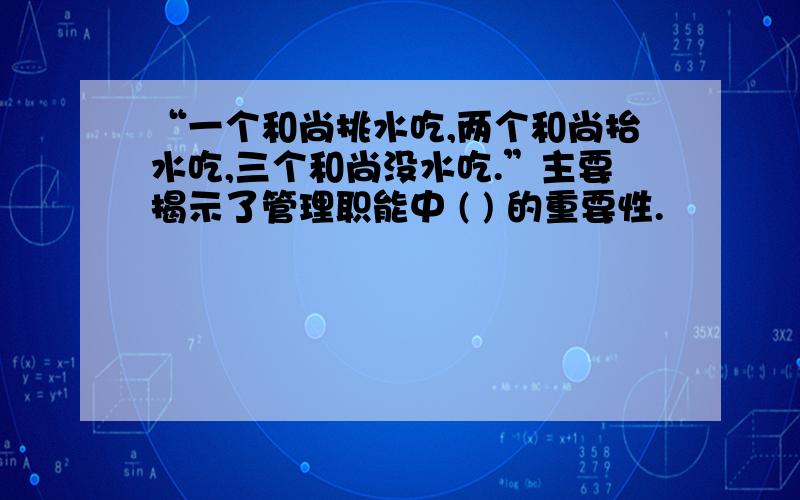 “一个和尚挑水吃,两个和尚抬水吃,三个和尚没水吃.”主要揭示了管理职能中 ( ) 的重要性.