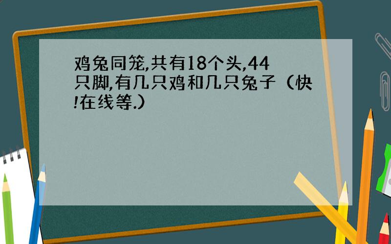 鸡兔同笼,共有18个头,44只脚,有几只鸡和几只兔子（快!在线等.）