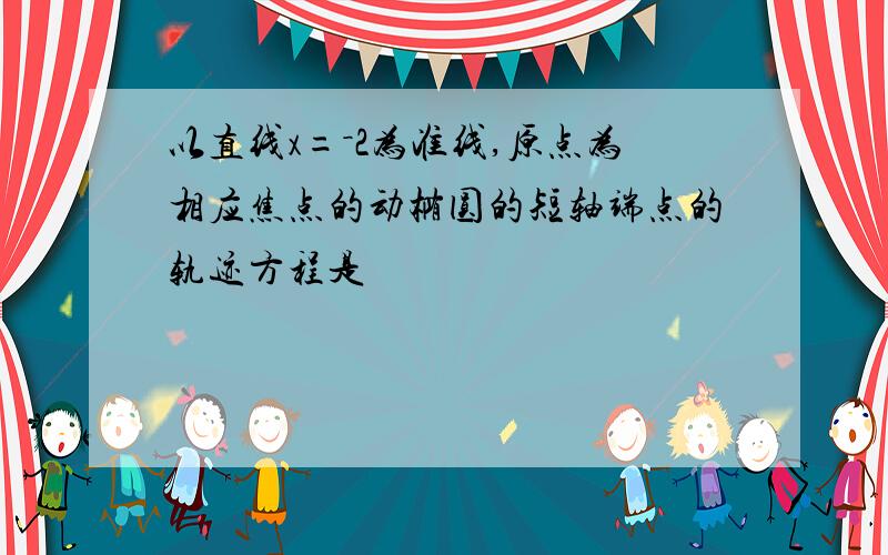 以直线x=－2为准线,原点为相应焦点的动椭圆的短轴端点的轨迹方程是