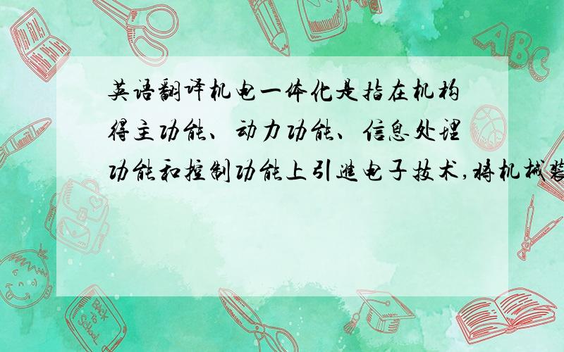 英语翻译机电一体化是指在机构得主功能、动力功能、信息处理功能和控制功能上引进电子技术,将机械装置与电子化设计及软件结合起