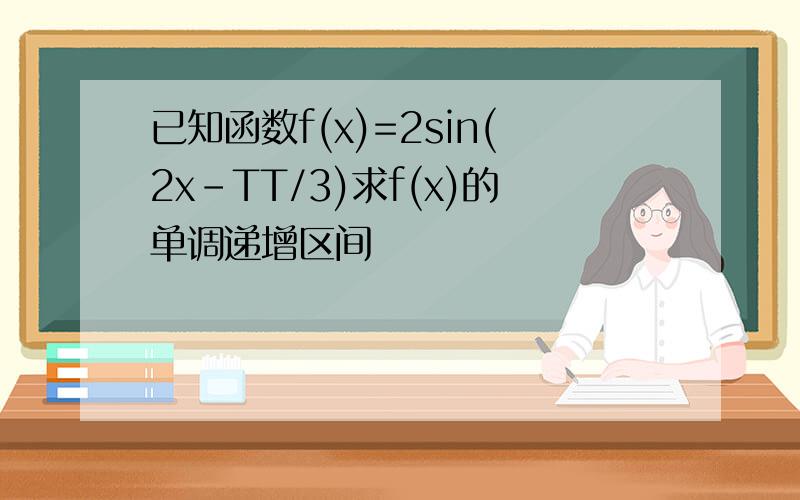 已知函数f(x)=2sin(2x-TT/3)求f(x)的单调递增区间