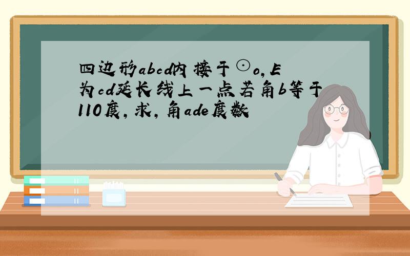 四边形abcd内接于⊙o,E为cd延长线上一点若角b等于110度,求,角ade度数