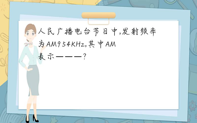 人民广播电台节目中,发射频率为AM954KHz,其中AM表示———?