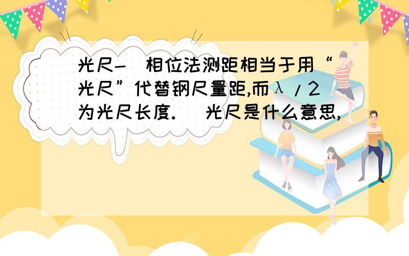 光尺-（相位法测距相当于用“光尺”代替钢尺量距,而λ/2为光尺长度. ）光尺是什么意思,