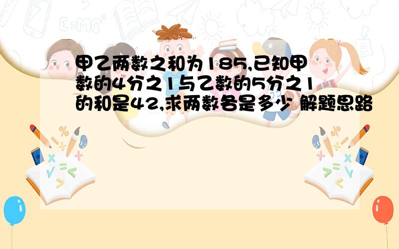 甲乙两数之和为185,已知甲数的4分之1与乙数的5分之1的和是42,求两数各是多少 解题思路