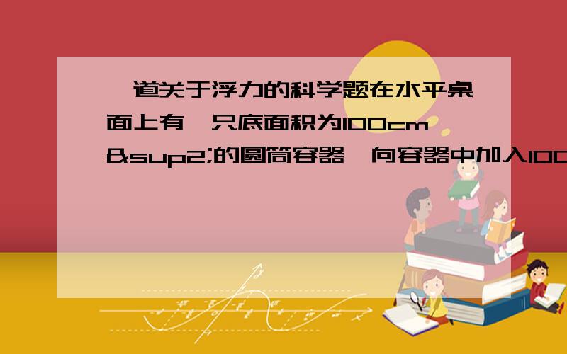 一道关于浮力的科学题在水平桌面上有一只底面积为100cm²的圆筒容器,向容器中加入10CM的水,再取一个鸡蛋,