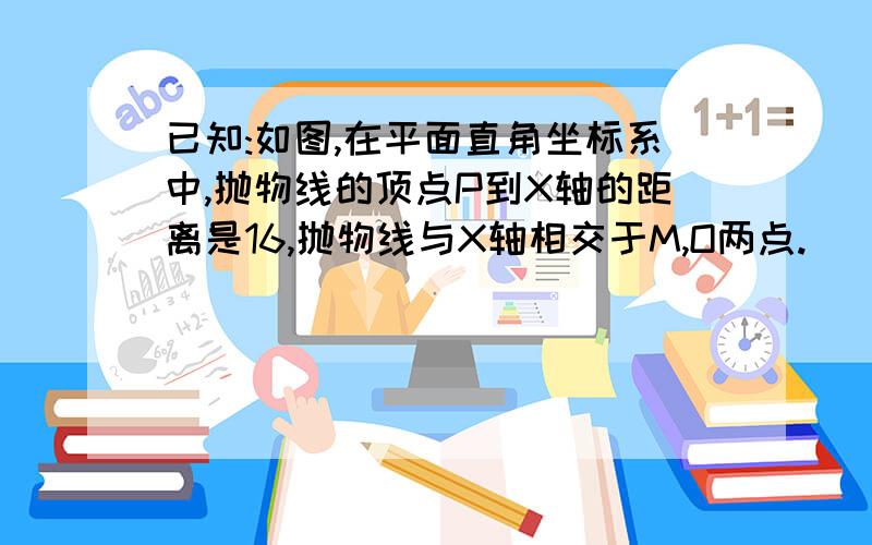 已知:如图,在平面直角坐标系中,抛物线的顶点P到X轴的距离是16,抛物线与X轴相交于M,O两点.