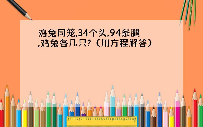 鸡兔同笼,34个头,94条腿,鸡兔各几只?（用方程解答）