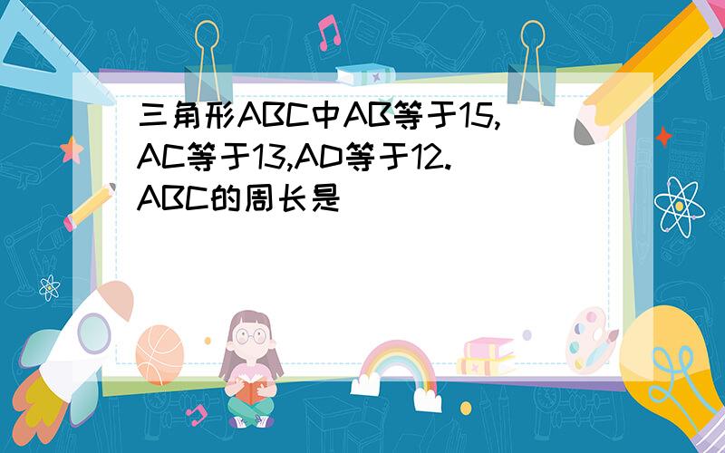 三角形ABC中AB等于15,AC等于13,AD等于12.ABC的周长是