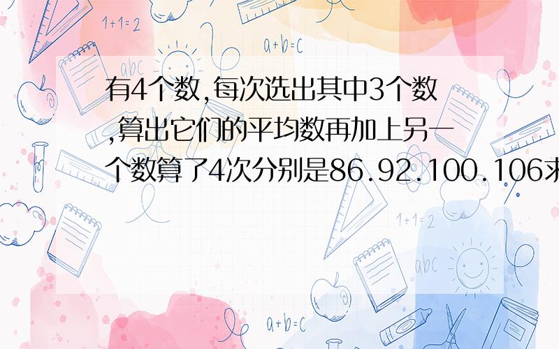 有4个数,每次选出其中3个数,算出它们的平均数再加上另一个数算了4次分别是86.92.100.106求原来4个数是几?