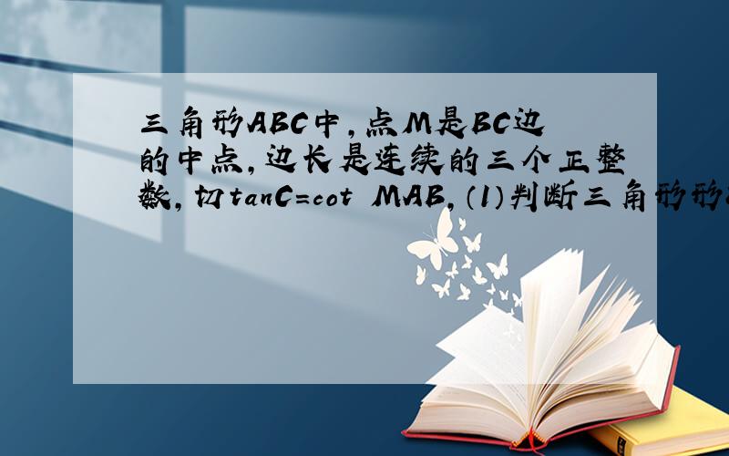 三角形ABC中,点M是BC边的中点,边长是连续的三个正整数,切tanC=cot MAB,（1）判断三角形形状