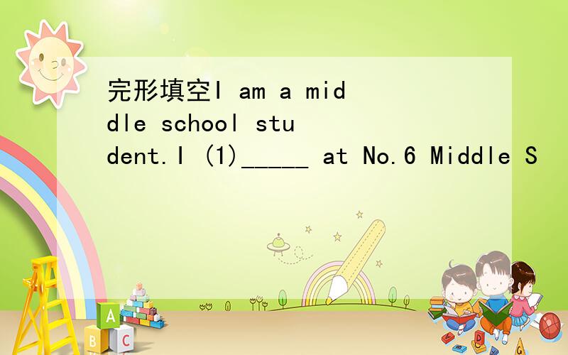 完形填空I am a middle school student.I (1)_____ at No.6 Middle S