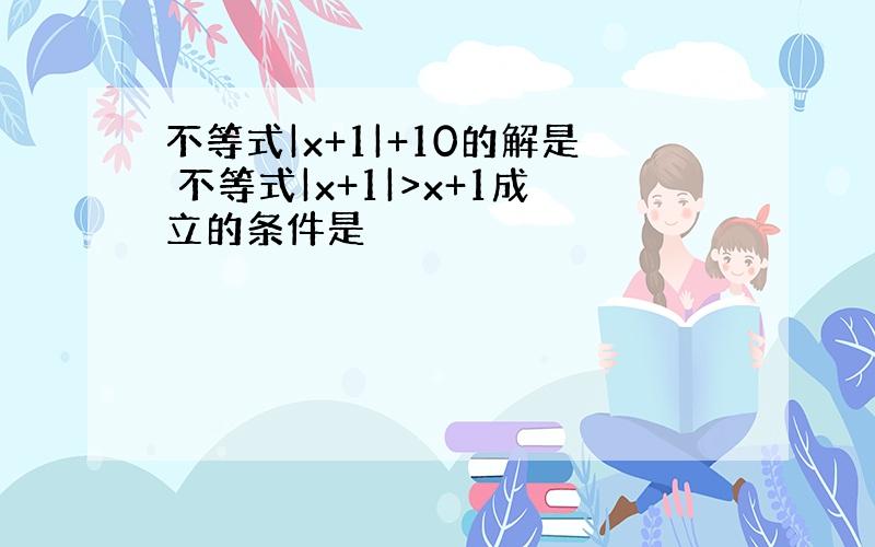 不等式|x+1|+10的解是 不等式|x+1|>x+1成立的条件是