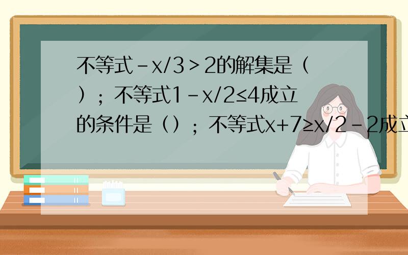 不等式-x/3＞2的解集是（）；不等式1-x/2≤4成立的条件是（）；不等式x+7≥x/2-2成立的条件是（）