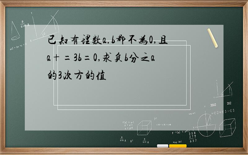 已知有理数a.b都不为0,且a+=3b=0,求负b分之a的3次方的值