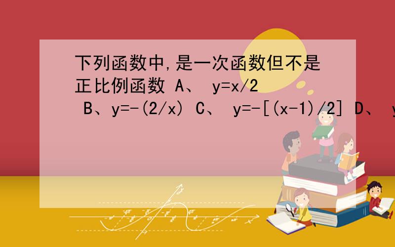 下列函数中,是一次函数但不是正比例函数 A、 y=x/2 B、y=-(2/x) C、 y=-[(x-1)/2] D、 y