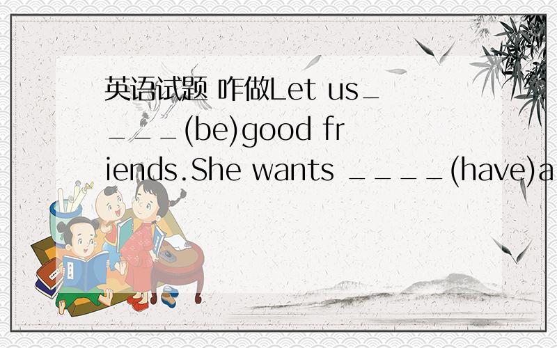 英语试题 咋做Let us____(be)good friends.She wants ____(have)a pop