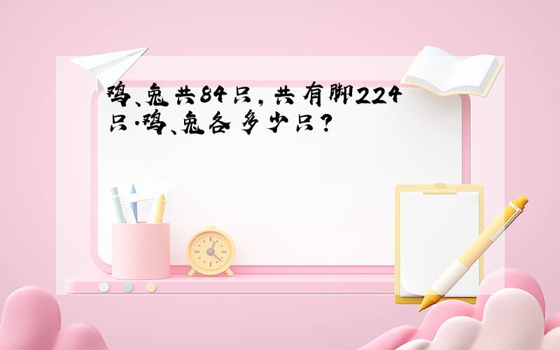 鸡、兔共84只,共有脚224只.鸡、兔各多少只?