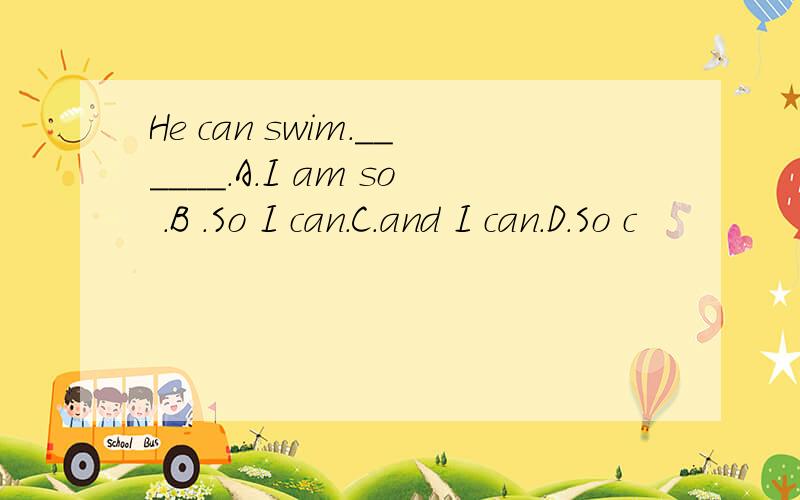 He can swim.______.A.I am so .B .So I can.C.and I can.D.So c