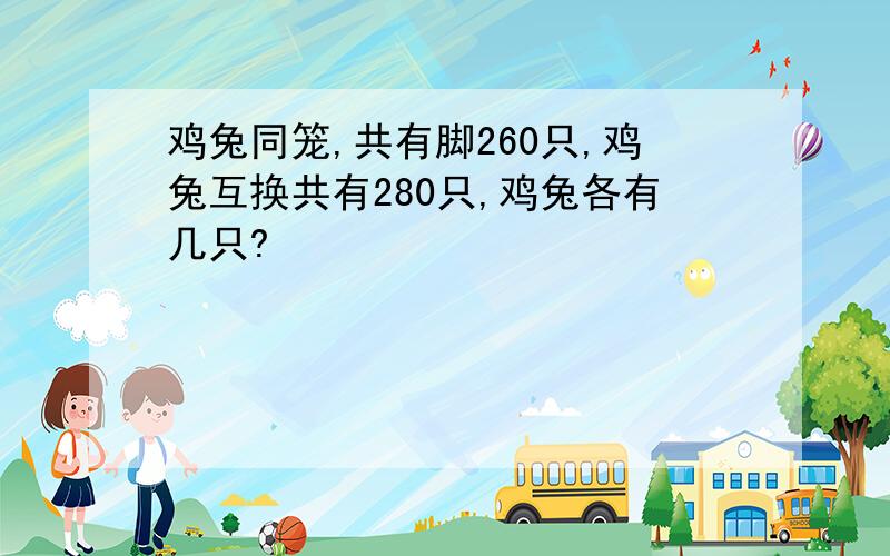 鸡兔同笼,共有脚260只,鸡兔互换共有280只,鸡兔各有几只?