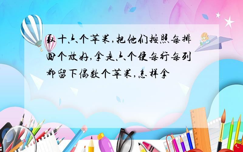 取十六个苹果,把他们按照每排四个放好,拿走六个使每行每列都留下偶数个苹果,怎样拿