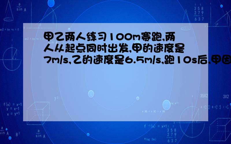 甲乙两人练习100m赛跑,两人从起点同时出发,甲的速度是7m/s,乙的速度是6.5m/s,跑10s后,甲因扭伤了脚,