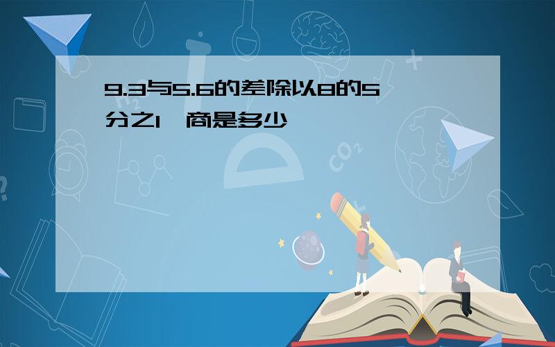 9.3与5.6的差除以8的5分之1,商是多少