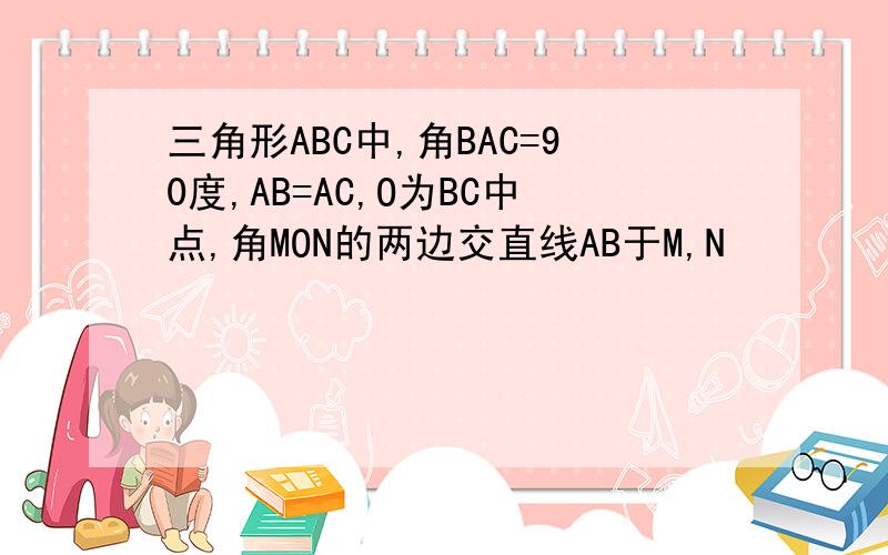 三角形ABC中,角BAC=90度,AB=AC,O为BC中点,角MON的两边交直线AB于M,N