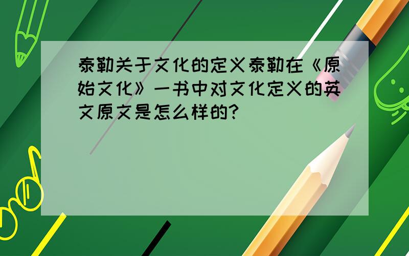 泰勒关于文化的定义泰勒在《原始文化》一书中对文化定义的英文原文是怎么样的?