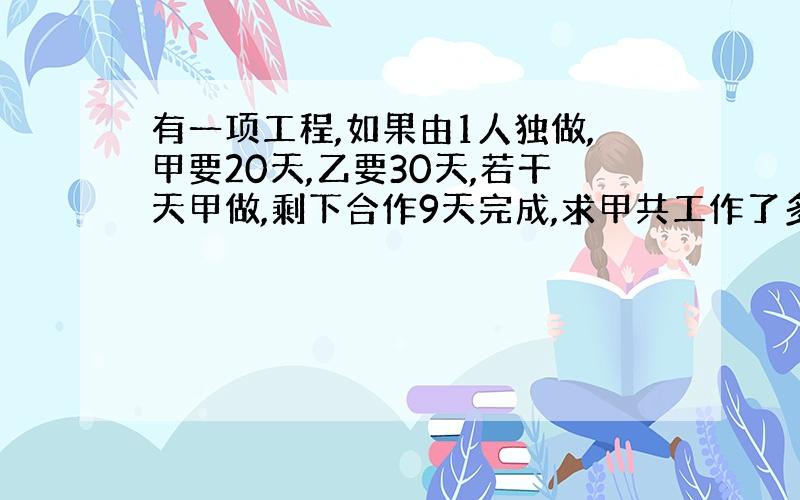 有一项工程,如果由1人独做,甲要20天,乙要30天,若干天甲做,剩下合作9天完成,求甲共工作了多少天