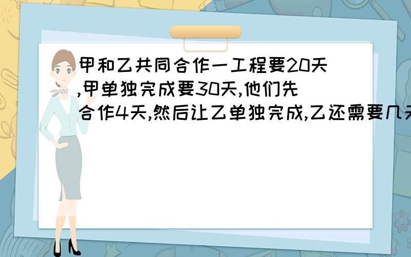 甲和乙共同合作一工程要20天,甲单独完成要30天,他们先合作4天,然后让乙单独完成,乙还需要几天完成?