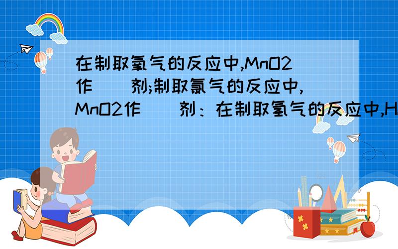 在制取氧气的反应中,MnO2作（)剂;制取氯气的反应中,MnO2作（）剂：在制取氢气的反应中,HCl作（）剂 ；在