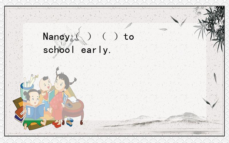 Nancy（ ）（ ）to school early.