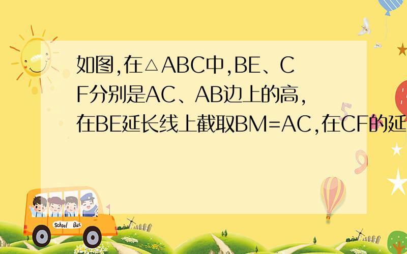 如图,在△ABC中,BE、CF分别是AC、AB边上的高,在BE延长线上截取BM=AC,在CF的延长线上截取CN=AB.试