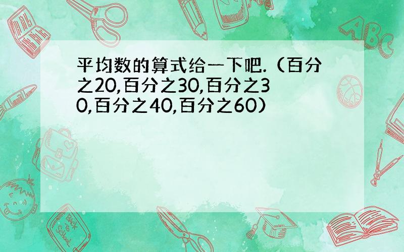 平均数的算式给一下吧.（百分之20,百分之30,百分之30,百分之40,百分之60）