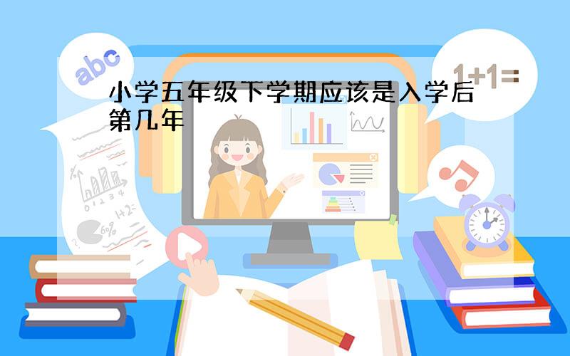 小学五年级下学期应该是入学后第几年