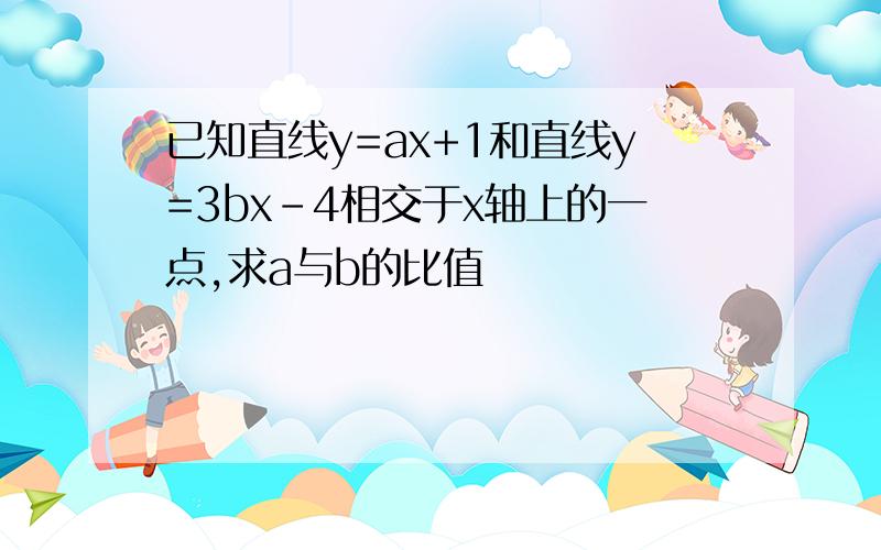 已知直线y=ax+1和直线y=3bx-4相交于x轴上的一点,求a与b的比值