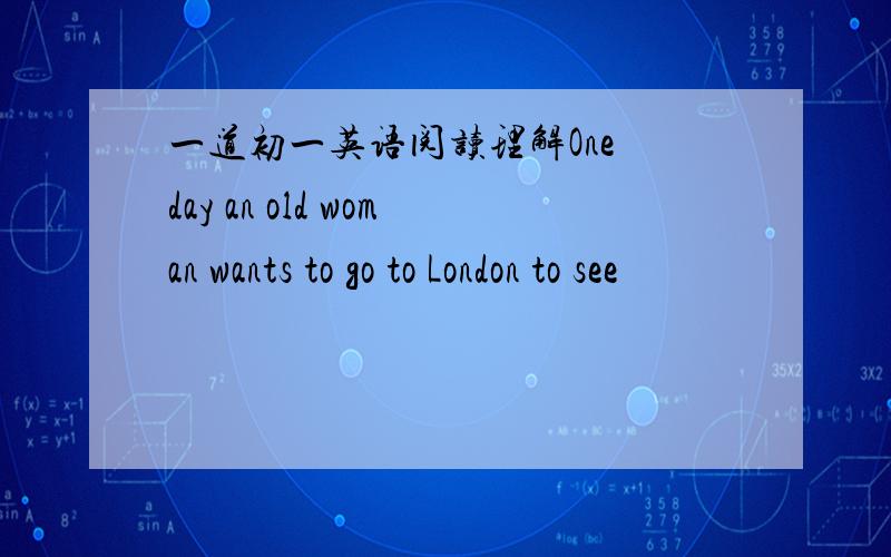 一道初一英语阅读理解One day an old woman wants to go to London to see