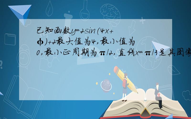 已知函数y=2sin(4x+φ)+2最大值为4,最小值为0,最小正周期为π/2,直线x=π/3是其图像的一条对称轴,则φ