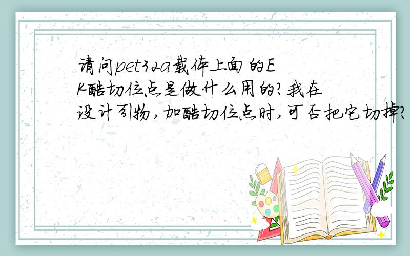 请问pet32a载体上面的EK酶切位点是做什么用的?我在设计引物,加酶切位点时,可否把它切掉?