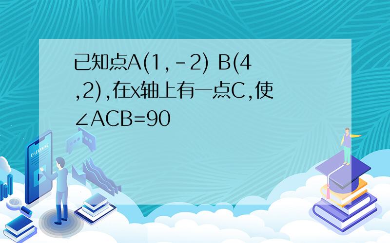 已知点A(1,-2) B(4,2),在x轴上有一点C,使∠ACB=90